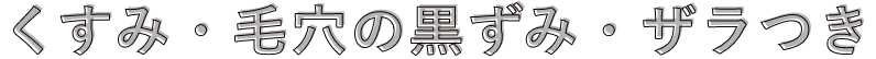 くすみ・毛穴の黒ずみ・ザラつき